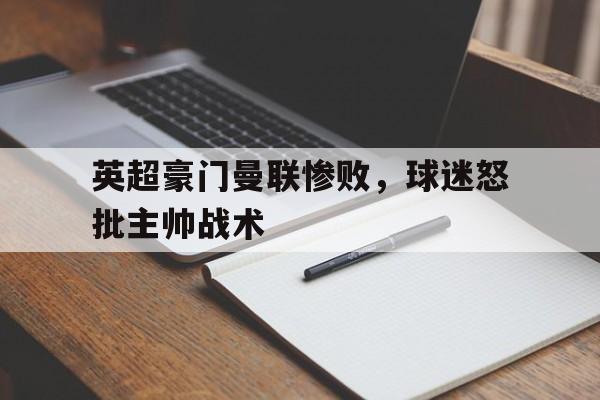 九游体育官网-英超豪门曼联惨败,球迷怒批主帅战术视频