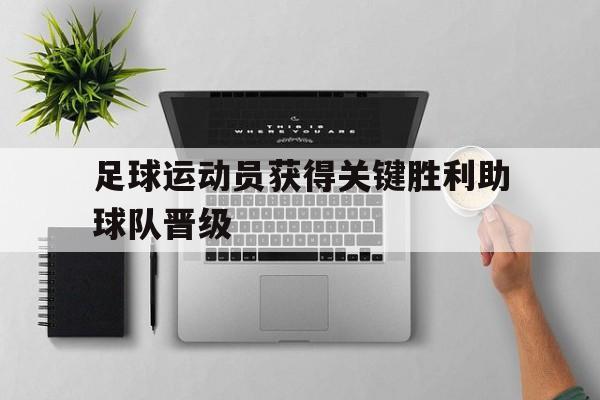 九游体育-足球运动员获得关键胜利助球队晋级了吗